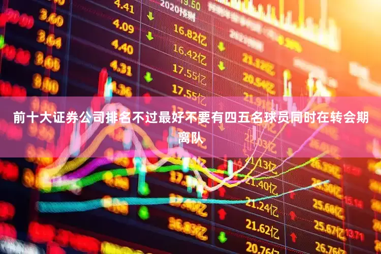 前十大证券公司排名不过最好不要有四五名球员同时在转会期离队