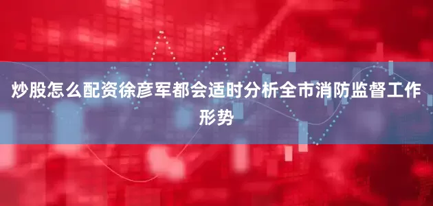 炒股怎么配资徐彦军都会适时分析全市消防监督工作形势