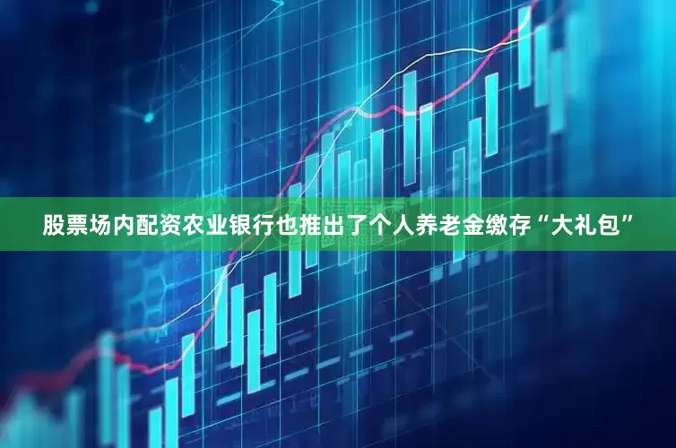 股票场内配资农业银行也推出了个人养老金缴存“大礼包”