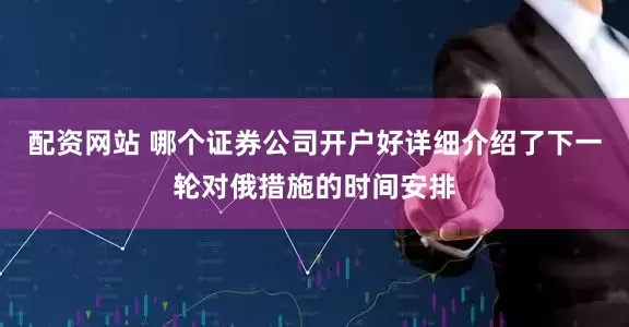 配资网站 哪个证券公司开户好详细介绍了下一轮对俄措施的时间安排