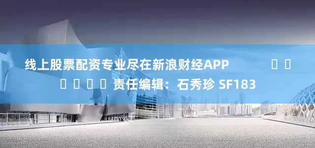 线上股票配资专业尽在新浪财经APP            						责任编辑：石秀珍 SF183