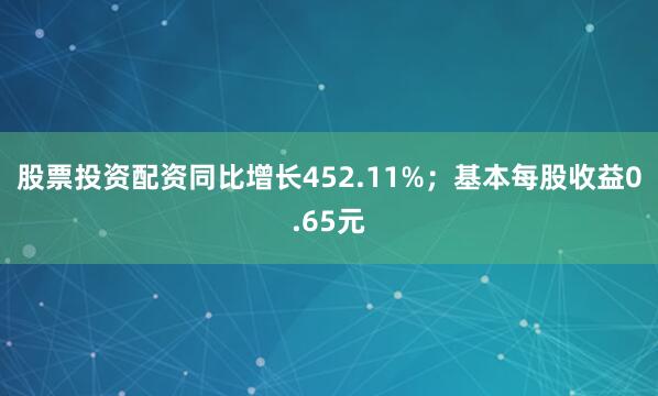 股票投资配资同比增长452.11%；基本每股收益0.65元