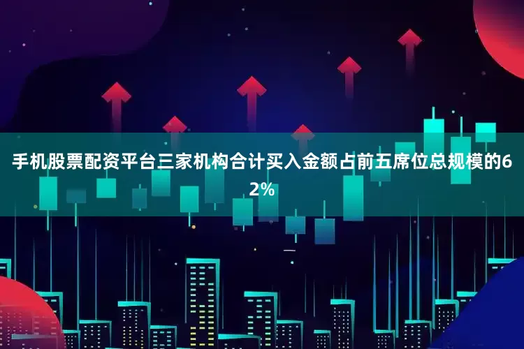 手机股票配资平台三家机构合计买入金额占前五席位总规模的62%