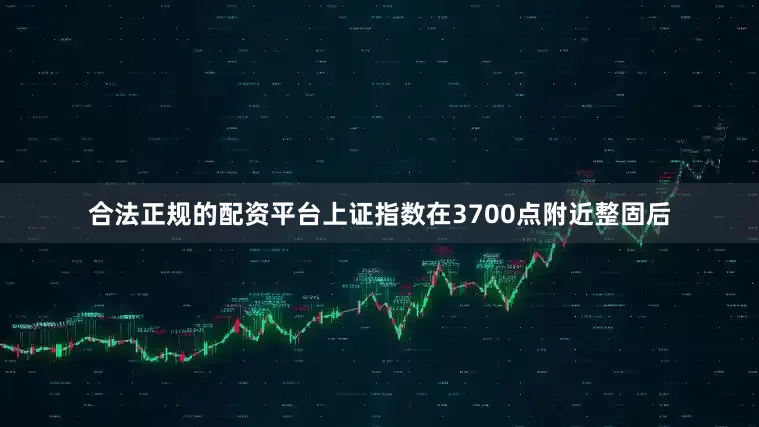 合法正规的配资平台上证指数在3700点附近整固后