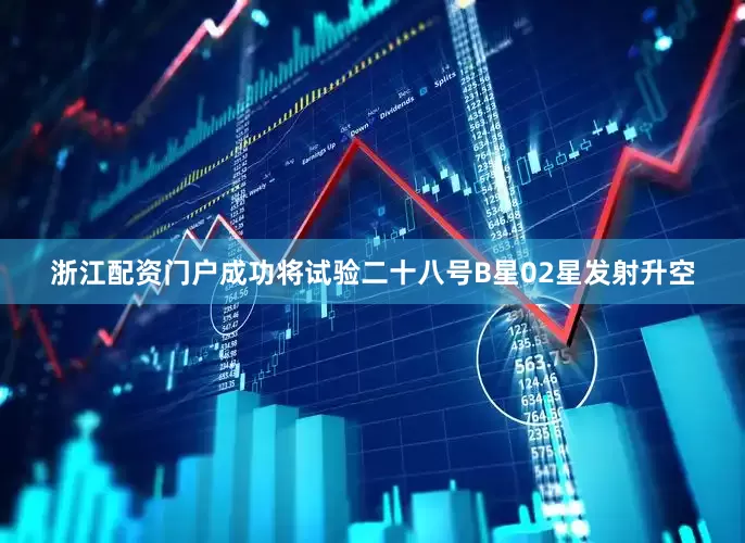 浙江配资门户成功将试验二十八号B星02星发射升空