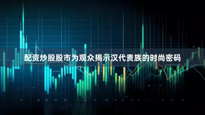 配资炒股股市为观众揭示汉代贵族的时尚密码