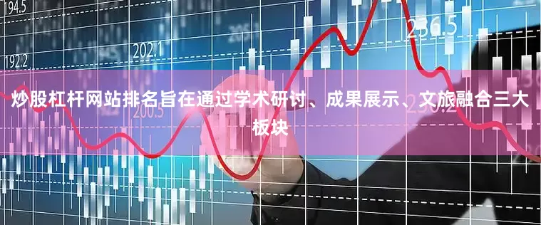 炒股杠杆网站排名旨在通过学术研讨、成果展示、文旅融合三大板块